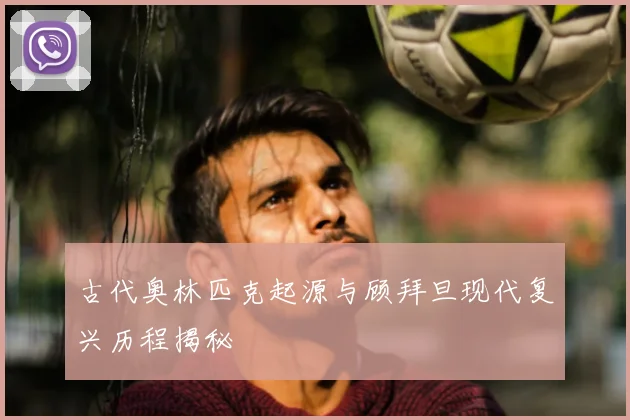 古代奥林匹克起源与顾拜旦现代复兴历程揭秘