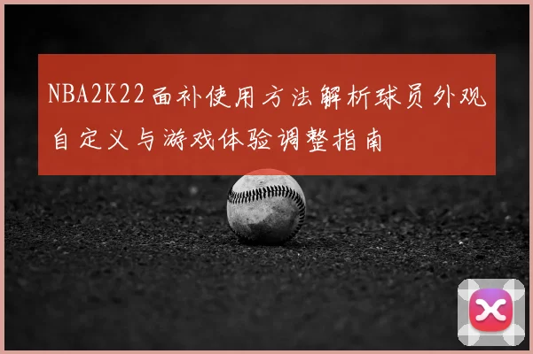NBA2K22面补使用方法解析球员外观自定义与游戏体验调整指南