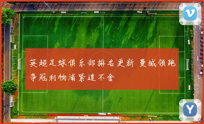 英超足球俱乐部排名更新 曼城领跑争冠利物浦紧追不舍