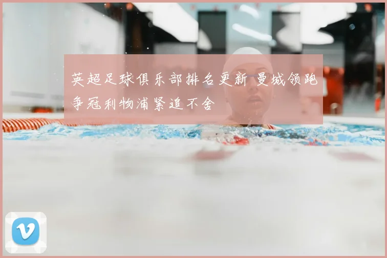 英超足球俱乐部排名更新 曼城领跑争冠利物浦紧追不舍