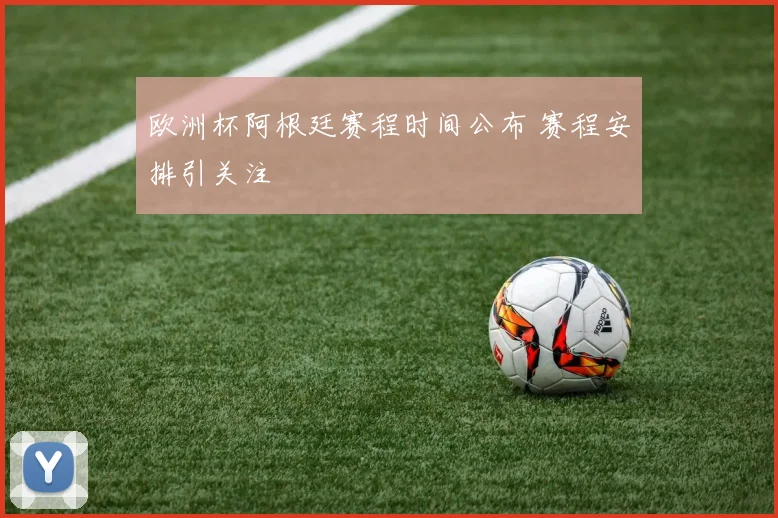欧洲杯阿根廷赛程时间公布 赛程安排引关注