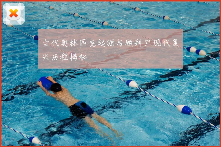 古代奥林匹克起源与顾拜旦现代复兴历程揭秘