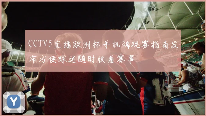 CCTV5直播欧洲杯手机端观赛指南发布方便球迷随时收看赛事