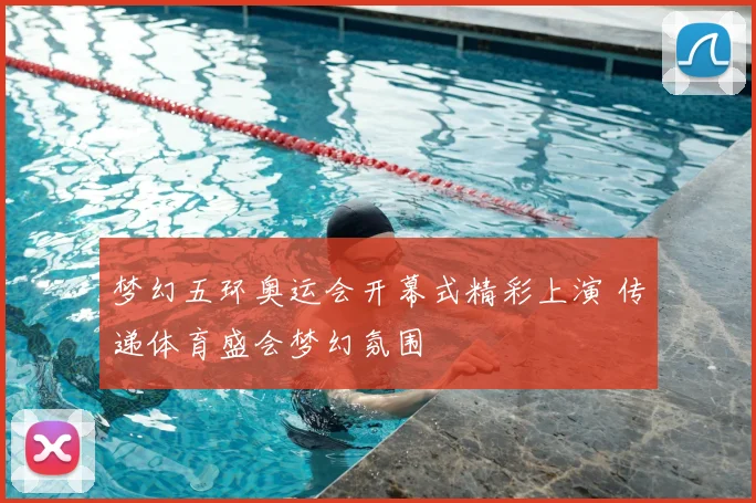 梦幻五环奥运会开幕式精彩上演 传递体育盛会梦幻氛围