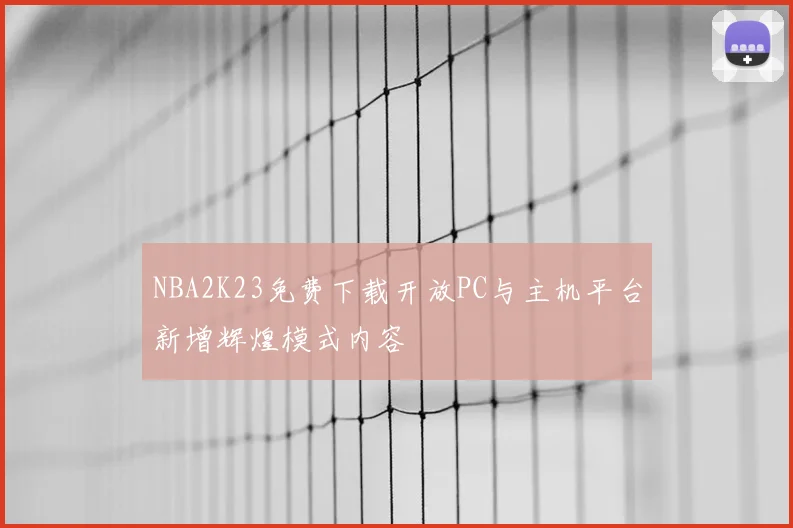 NBA2K23免费下载开放PC与主机平台新增辉煌模式内容