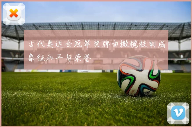 古代奥运会冠军奖牌由橄榄枝制成象征和平与荣誉