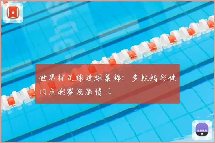 世界杯足球进球集锦：多粒精彩破门点燃赛场激情_1