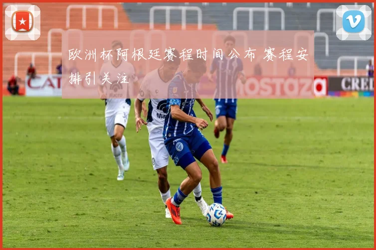 欧洲杯阿根廷赛程时间公布 赛程安排引关注