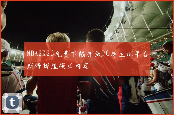 NBA2K23免费下载开放PC与主机平台新增辉煌模式内容