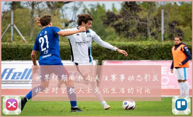 世界杯期间和尚关注赛事动态引发社会对宗教人士文化生活的讨论