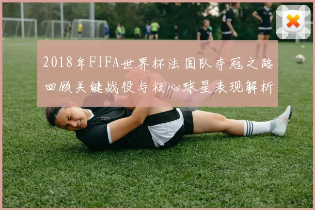 2018年FIFA世界杯法国队夺冠之路回顾关键战役与核心球星表现解析
