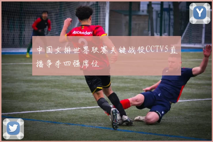 中国女排世界联赛关键战役CCTV5直播争夺四强席位