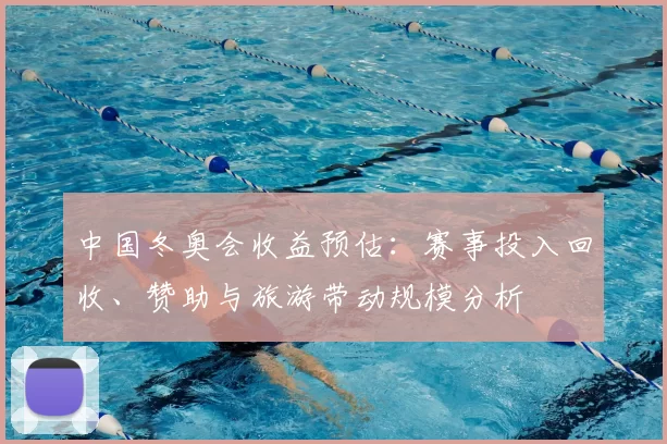 中国冬奥会收益预估：赛事投入回收、赞助与旅游带动规模分析