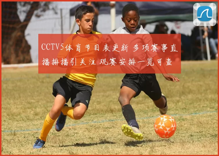 CCTV5体育节目表更新 多项赛事直播排播引关注 观赛安排一览可查