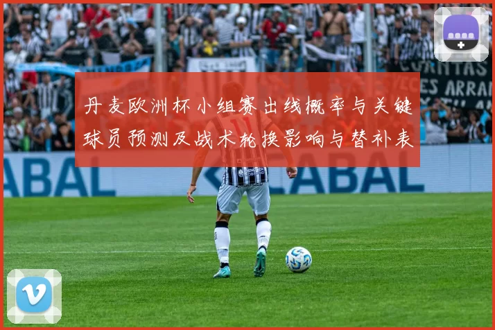 丹麦欧洲杯小组赛出线概率与关键球员预测及战术轮换影响与替补表现