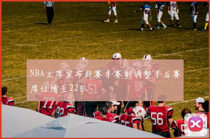 NBA主席宣布新赛季赛制调整季后赛席位增至22队