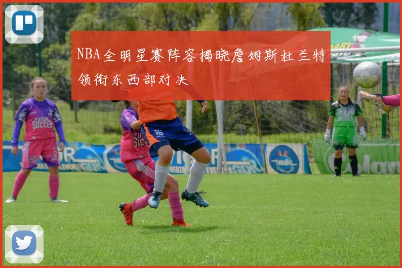 NBA全明星赛阵容揭晓詹姆斯杜兰特领衔东西部对决