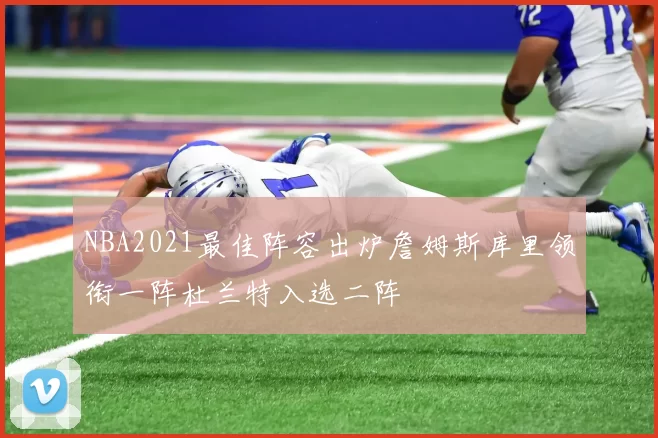 NBA2021最佳阵容出炉詹姆斯库里领衔一阵杜兰特入选二阵
