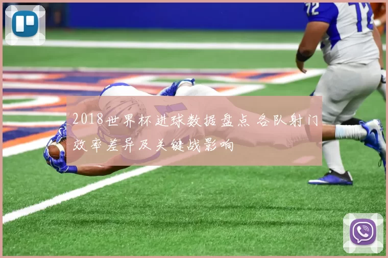 2018世界杯进球数据盘点 各队射门效率差异及关键战影响