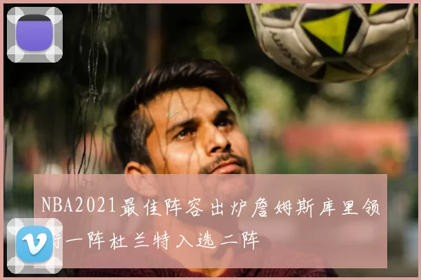 NBA2021最佳阵容出炉詹姆斯库里领衔一阵杜兰特入选二阵