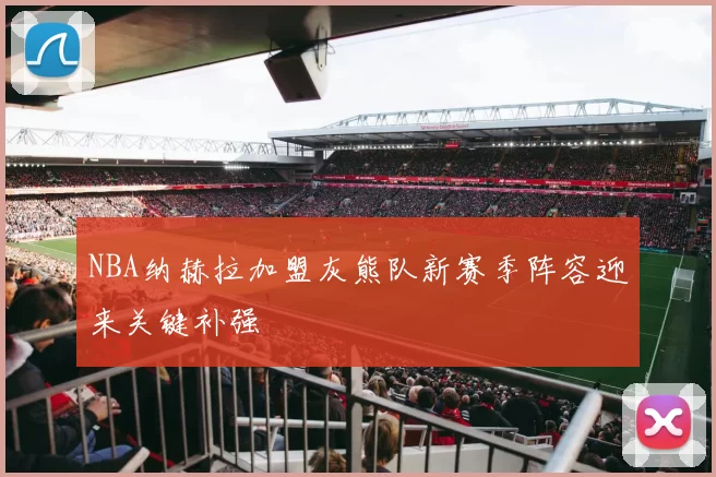 NBA纳赫拉加盟灰熊队新赛季阵容迎来关键补强