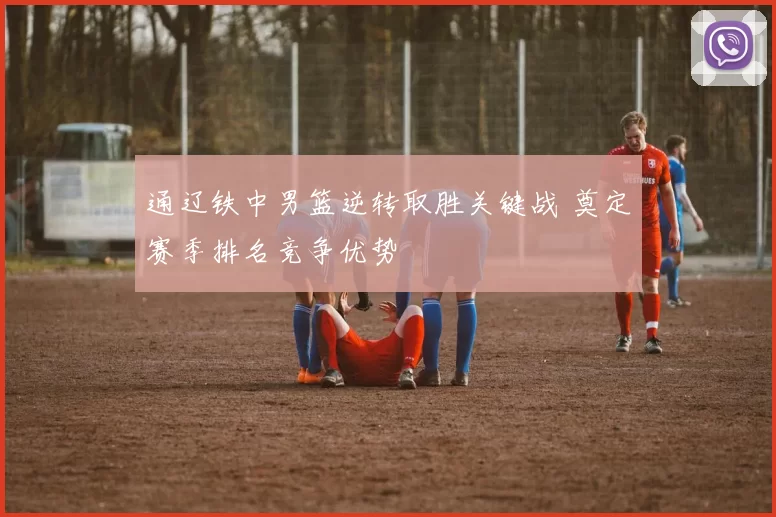 通辽铁中男篮逆转取胜关键战 奠定赛季排名竞争优势