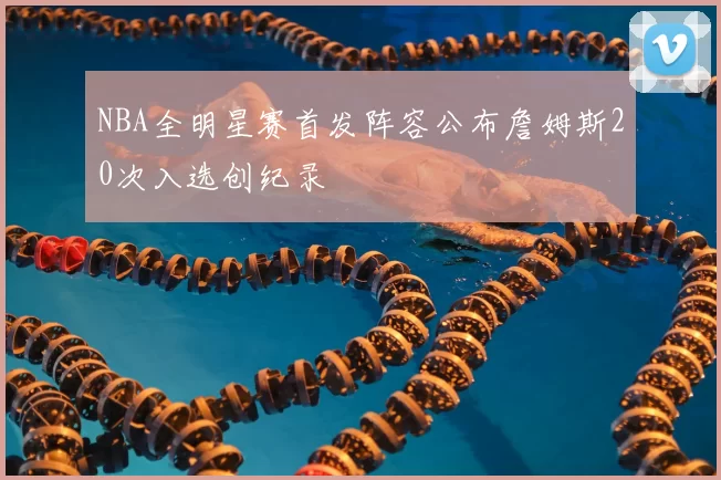 NBA全明星赛首发阵容公布詹姆斯20次入选创纪录