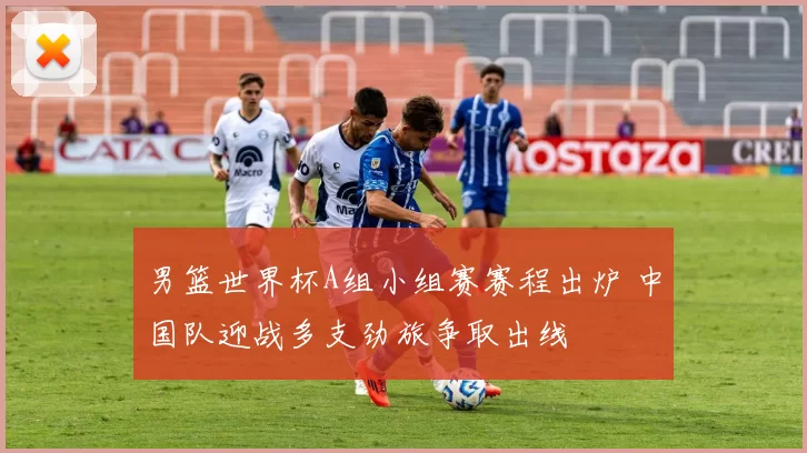 男篮世界杯A组小组赛赛程出炉 中国队迎战多支劲旅争取出线