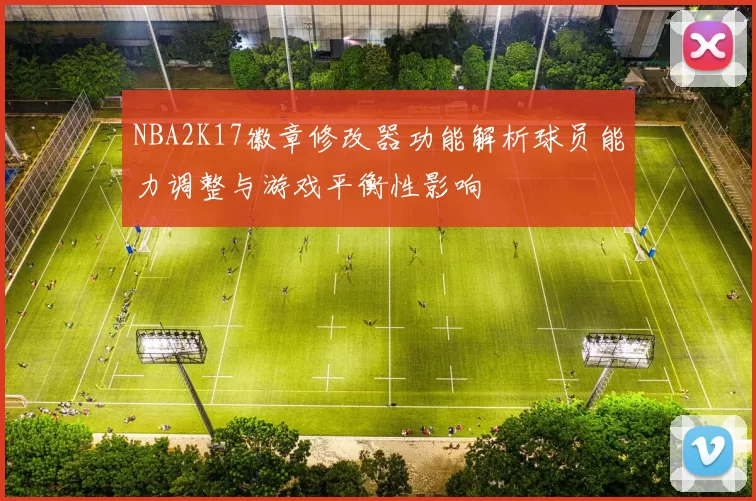 NBA2K17徽章修改器功能解析球员能力调整与游戏平衡性影响