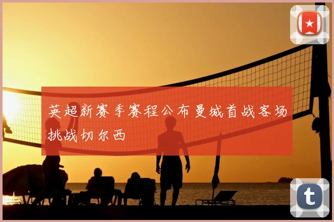 英超新赛季赛程公布曼城首战客场挑战切尔西