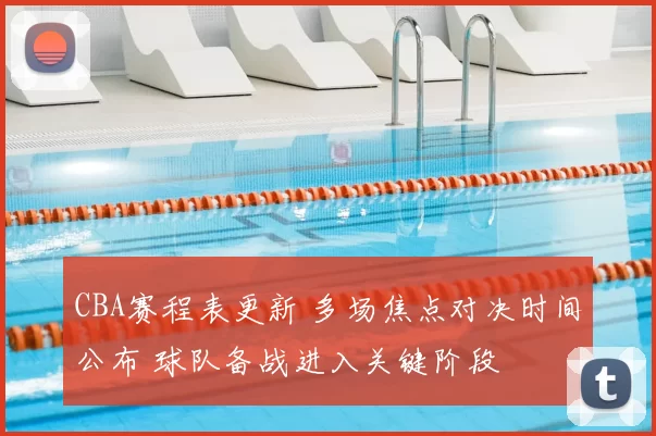 CBA赛程表更新 多场焦点对决时间公布 球队备战进入关键阶段