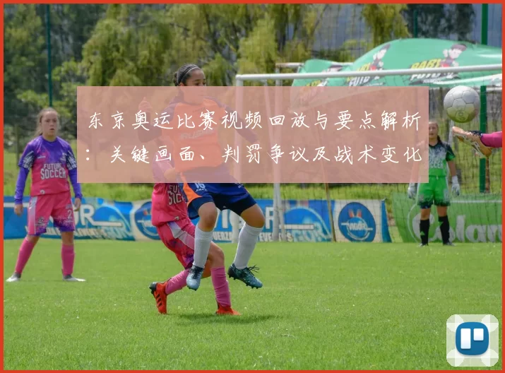东京奥运比赛视频回放与要点解析：关键画面、判罚争议及战术变化对赛果影响