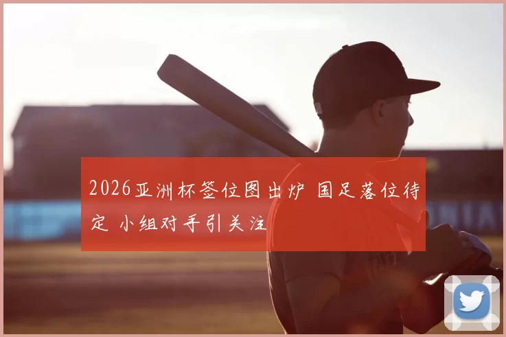 2026亚洲杯签位图出炉 国足落位待定 小组对手引关注