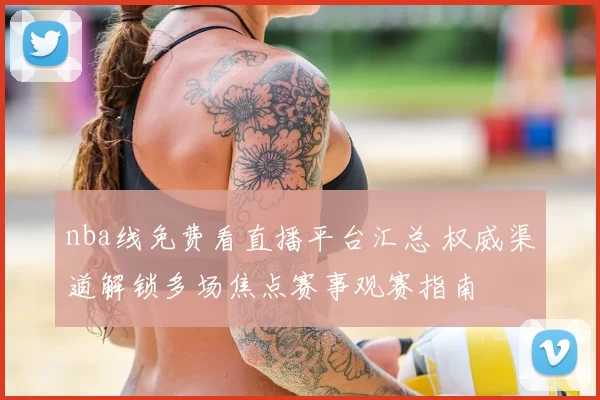 nba线免费看直播平台汇总 权威渠道解锁多场焦点赛事观赛指南