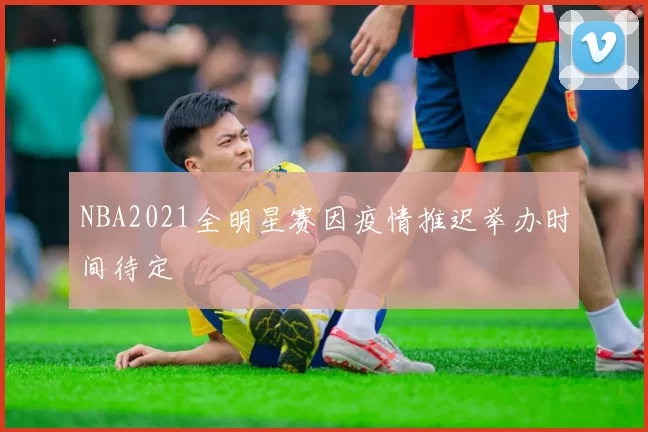 NBA2021全明星赛因疫情推迟举办时间待定