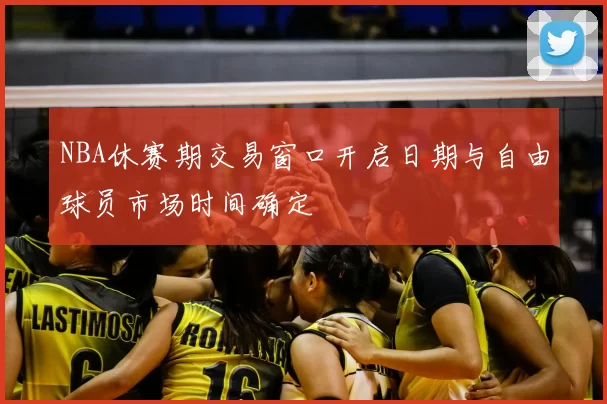 NBA休赛期交易窗口开启日期与自由球员市场时间确定