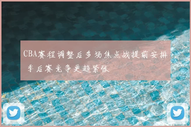 CBA赛程调整后多场焦点战提前安排 季后赛竞争更趋紧张