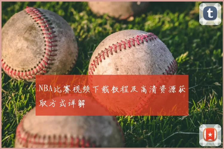 NBA比赛视频下载教程及高清资源获取方式详解