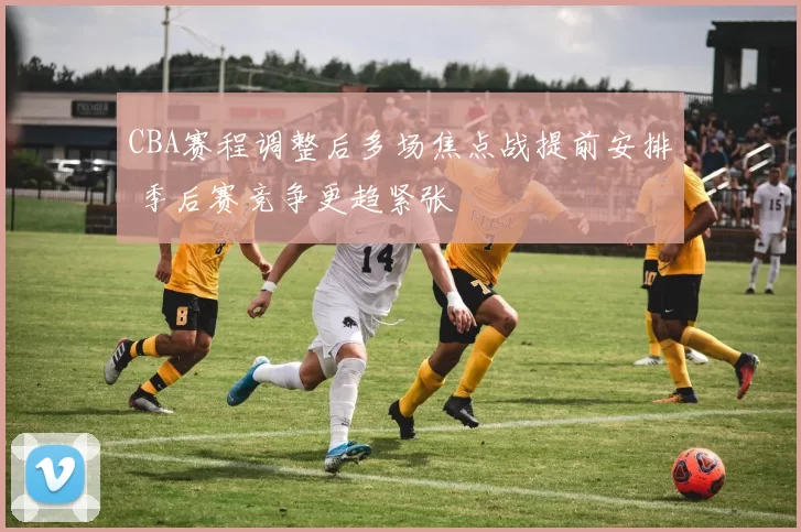 CBA赛程调整后多场焦点战提前安排 季后赛竞争更趋紧张