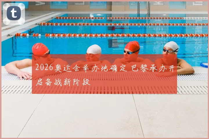 2026奥运会举办地确定 巴黎承办开启备战新阶段