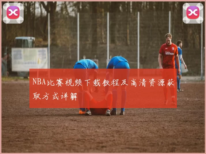 NBA比赛视频下载教程及高清资源获取方式详解