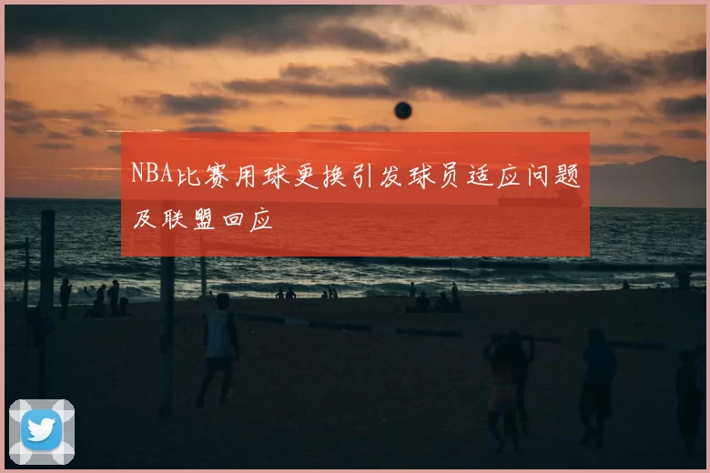 NBA比赛用球更换引发球员适应问题及联盟回应