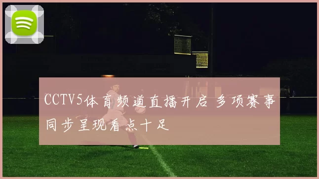 CCTV5体育频道直播开启 多项赛事同步呈现看点十足
