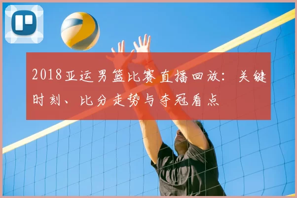 2018亚运男篮比赛直播回放：关键时刻、比分走势与夺冠看点