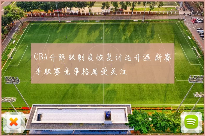 CBA升降级制度恢复讨论升温 新赛季联赛竞争格局受关注