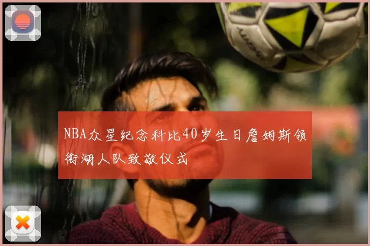 NBA众星纪念科比40岁生日詹姆斯领衔湖人队致敬仪式