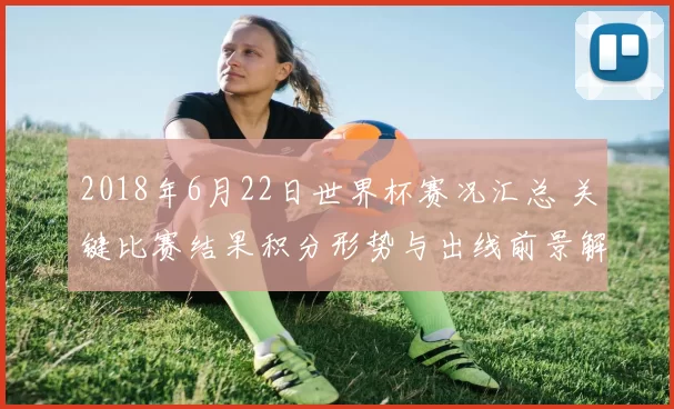2018年6月22日世界杯赛况汇总 关键比赛结果积分形势与出线前景解析