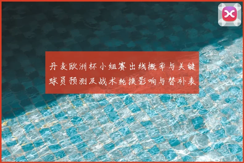 丹麦欧洲杯小组赛出线概率与关键球员预测及战术轮换影响与替补表现