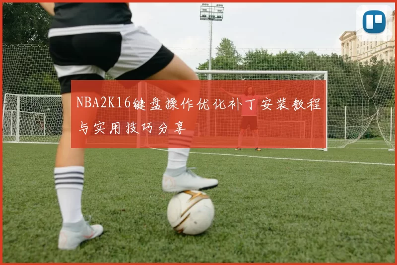 NBA2K16键盘操作优化补丁安装教程与实用技巧分享