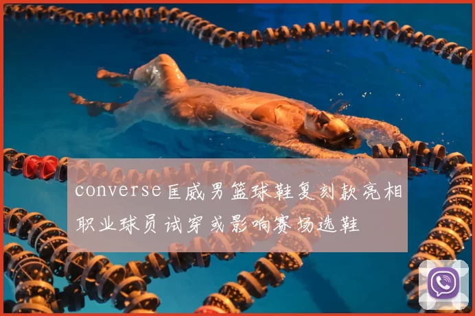 converse匡威男篮球鞋复刻款亮相职业球员试穿或影响赛场选鞋